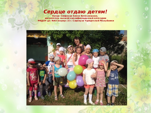 Сердце отдаю детям!  Автор: Смирнова Елена Вячеславовна,  воспитатель высшей квалификационной категории  МБДОУ д/с №43 (корпус 2) г. Сарапула Удмуртской Республики   