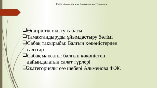 К МҚК «Алматы Сән және Дизайн колледжі» УО Алматы қ. Өндірістік оқыту сабағы Тамақтандыруды ұйымдастыру бөлімі Сабақ тақырыбы: Балғын көкөністерден салттар Сабақ мақсаты: балғын көкөністен дайындалатын салат түрлері 2категориялы о/ө шебері Альменова Ф.Ж. 