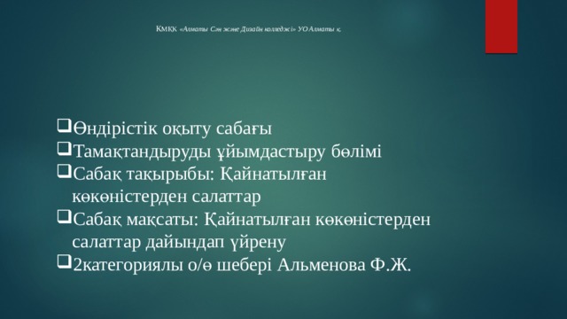 К МҚК «Алматы Сән және Дизайн колледжі» УО Алматы қ. Өндірістік оқыту сабағы Тамақтандыруды ұйымдастыру бөлімі Сабақ тақырыбы: Қайнатылған көкөністерден салаттар Сабақ мақсаты: Қайнатылған көкөністерден салаттар дайындап үйрену 2категориялы о/ө шебері Альменова Ф.Ж. 