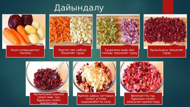Дайындалу жолы: Асып,салқындатып тазалау Картоп пен сәбізді текшелеп турау Тұздалған қияр мен пиязды текшелеп турау Қызылшаны текшелеп турау Қызылшаны ыдысқа салып май, тұз, бұрышын салып араластыру Қалған дайын заттарын салып үстінен қырыққабатты салу Винегреттің тұз, бұрышын салып жақсылап араластыру 