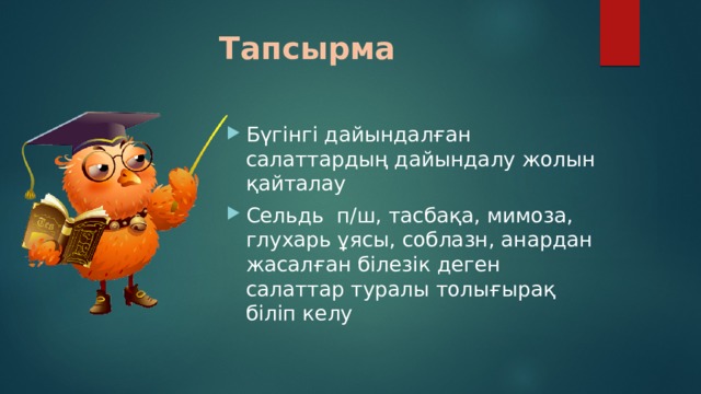 Тапсырма Бүгінгі дайындалған салаттардың дайындалу жолын қайталау Сельдь п/ш, тасбақа, мимоза, глухарь ұясы, соблазн, анардан жасалған білезік деген салаттар туралы толығырақ біліп келу 