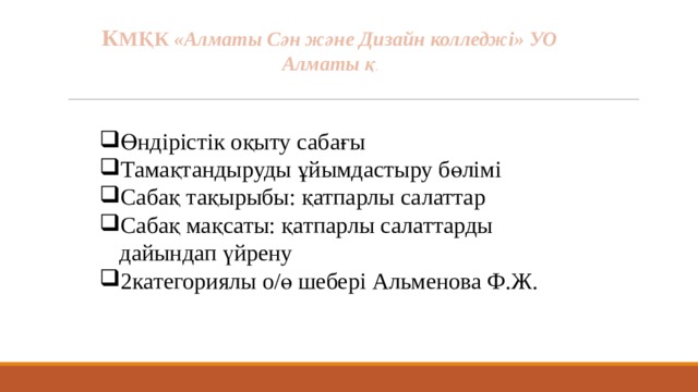 К МҚК «Алматы Сән және Дизайн колледжі» УО Алматы қ . Өндірістік оқыту сабағы Тамақтандыруды ұйымдастыру бөлімі Сабақ тақырыбы: қатпарлы салаттар Сабақ мақсаты: қатпарлы салаттарды дайындап үйрену 2категориялы о/ө шебері Альменова Ф.Ж. 