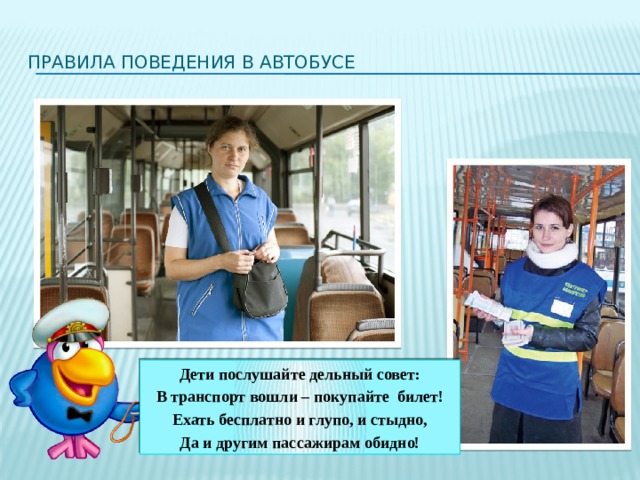 Правила поведения в автобусе Дети послушайте дельный совет: В транспорт вошли – покупайте билет! Ехать бесплатно и глупо, и стыдно, Да и другим пассажирам обидно! 