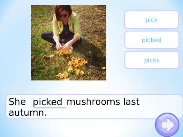 pick picked picks She mushrooms last autumn. picked 