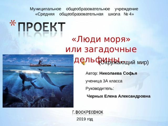 Муниципальное    общеобразовательное  учреждение  «Средняя  общеобразовательная    школа № 4»   «Люди моря»  или загадочные дельфины… (Окружающий мир) Автор: Николаева Софья ученица 3А класса Руководитель:  Черных Елена Александровна  2019 год 