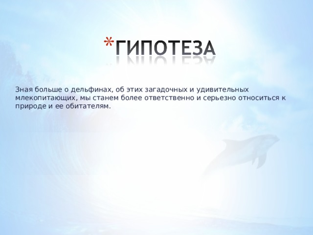 Зная больше о дельфинах, об этих загадочных и удивительных млекопитающих, мы станем более ответственно и серьезно относиться к природе и ее обитателям. 