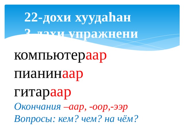 22-дохи хуудаhан 3-дахи упражнени компьютер аар  пианин аар гитар аар Окончания –аар, -оор,-ээр Вопросы: кем? чем? на чём? 