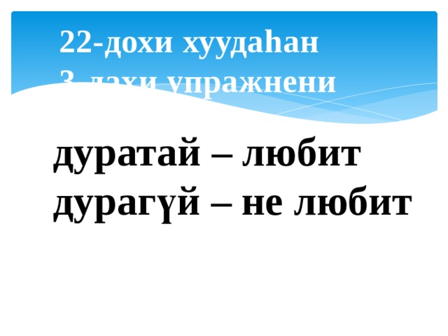 22-дохи хуудаhан 3-дахи упражнени дуратай – любит дурагүй – не любит 