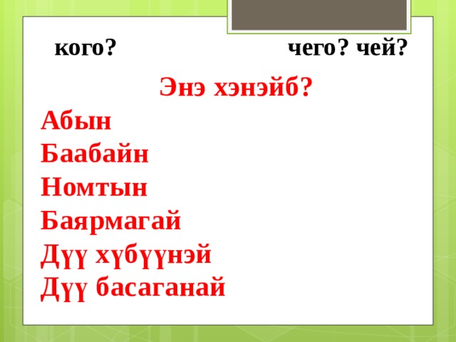  кого? чего? чей?      Энэ хэнэйб? Абын Баабайн Номтын Баярмагай Дүү хүбүүнэй Дүү басаганай 