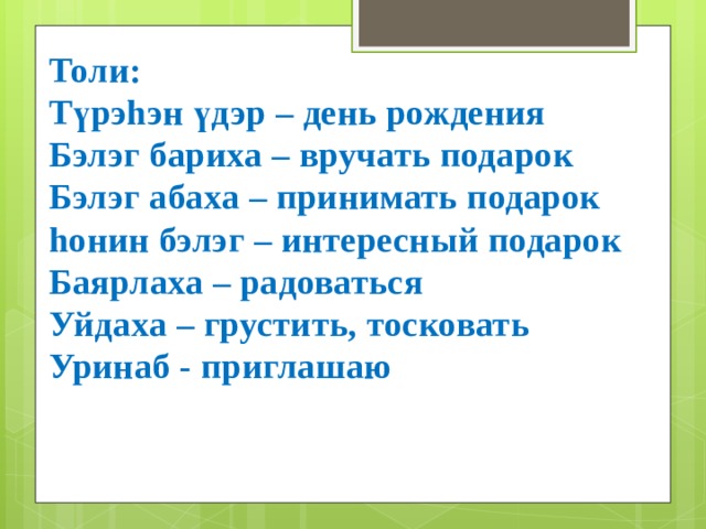  Толи: Түрэhэн үдэр – день рождения Бэлэг бариха – вручать подарок Бэлэг абаха – принимать подарок hонин бэлэг – интересный подарок Баярлаха – радоваться Уйдаха – грустить, тосковать Уринаб - приглашаю  