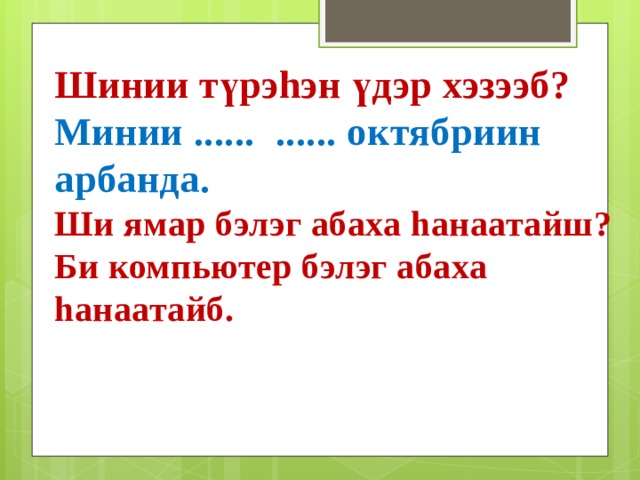 Шинии түрэhэн үдэр хэзээб? Минии ...... ...... октябриин арбанда. Ши ямар бэлэг абаха hанаатайш? Би компьютер бэлэг абаха hанаатайб. 