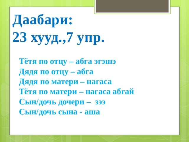 Даабари: 23 хууд.,7 упр. Тётя по отцу – абга эгэшэ Дядя по отцу – абга Дядя по матери – нагаса Тётя по матери – нагаса абгай Сын/дочь дочери – зээ Сын/дочь сына - аша 