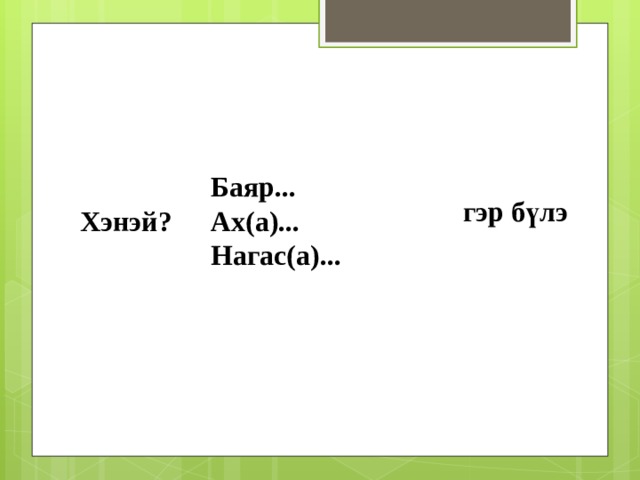Баяр... Ах(а)... Нагас(а)... гэр бүлэ Хэнэй? 