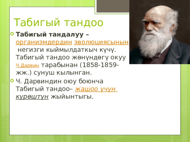  Табигый тандоо Табигый тандалуу –  организмдердин   эволюциясынын  негизги кыймылдаткыч күчү. Табигый тандоо жөнүндөгү окуу Ч.Дарвин  тарабынан (1858-1859-жж.) сунуш кылынган. Ч. Дарвиндин оюу боюнча Табигый тандоо–  жашоо  үчүн  күрөштүн  жыйынтыгы. 