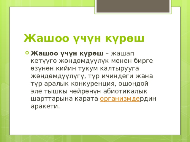 Жашоо үчүн күрөш Жашоо үчүн күрөш  – жашап кетүүгө жөндөмдүүлүк менен бирге өзүнөн кийин тукум калтырууга жөндөмдүүлүгү, түр ичиндеги жана түр аралык конкуренция, ошондой эле тышкы чөйрөнүн абиотикалык шарттарына карата  организмде рдин аракети.  