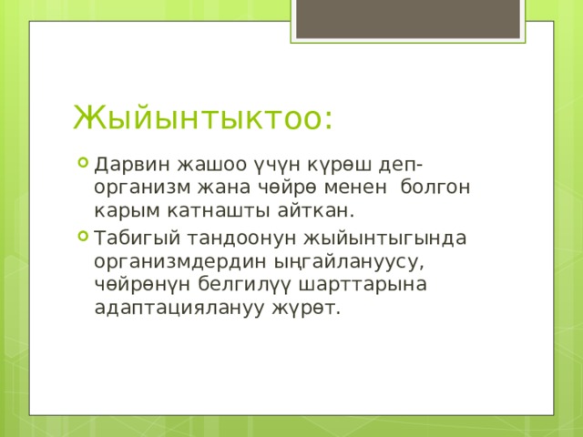 Жыйынтыктоо: Дарвин жашоо үчүн күрөш деп-организм жана чөйрө менен болгон карым катнашты айткан. Табигый тандоонун жыйынтыгында организмдердин ыңгайлануусу, чөйрөнүн белгилүү шарттарына адаптациялануу жүрөт. 