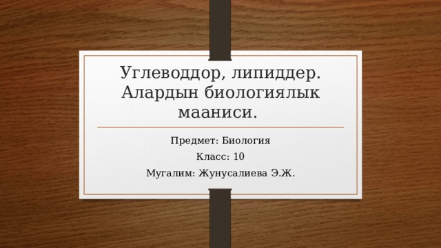 Углеводдор, липиддер. Алардын биологиялык мааниси. Предмет: Биология Класс: 10 Мугалим: Жунусалиева Э.Ж. 