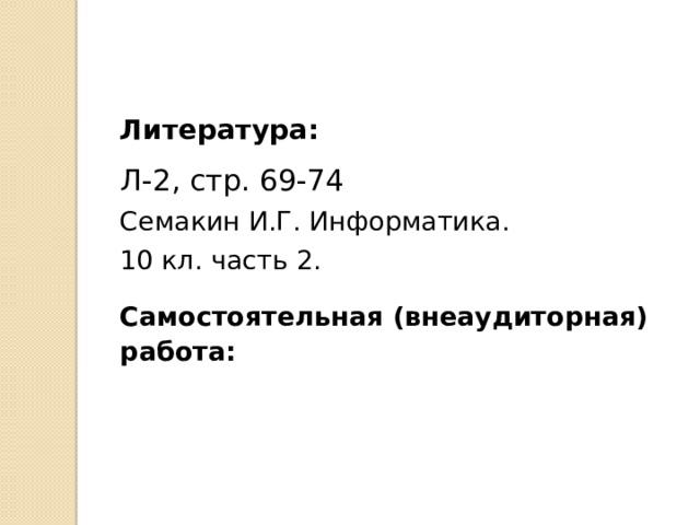 Литература: Л-2, стр. 69-74 Семакин И.Г. Информатика. 10 кл. часть 2. Самостоятельная (внеаудиторная) работа: 