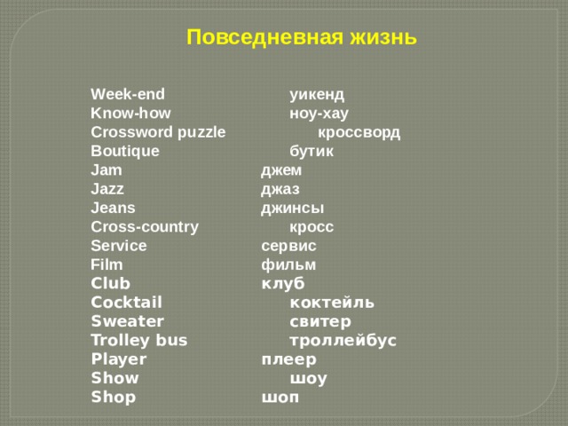 Повседневная жизнь Week-end     уикенд Know-how     ноу-хау  Crossword puzzle    кроссворд Boutique     бутик Jam      джем Jazz      джаз Jeans     джинсы Cross-country    кросс Service     сервис Film      фильм Club      клуб Cocktail     коктейль Sweater     свитер Trolley bus     троллейбус Player     плеер Show      шоу Shop      шоп 