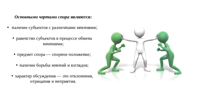 Основными чертами спора  являются:  наличие субъектов с различными мнениями; равенство субъектов в процессе обмена мнениями; предмет спора — спорное положение; наличие борьбы мнений и взглядов; характер обсуждения — это отклонения, отрицания и неприятия. 