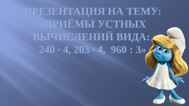 Презентация на тему:  «Приёмы устных вычислений вида:  240 · 4, 203 · 4, 960 : 3» 