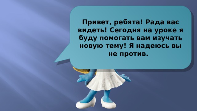 Привет, ребята! Рада вас видеть! Сегодня на уроке я буду помогать вам изучать новую тему! Я надеюсь вы не против. 