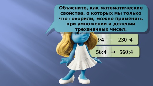 Объясните, как математические свойства, о которых мы только что говорили, можно применить при умножении и делении трехзначных чисел. 23∙4 → 230 ∙4 56:4 → 560:4 