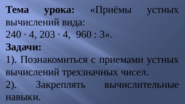 Тема урока: «Приёмы устных вычислений вида: 240 · 4, 203 · 4, 960 : 3». Задачи: 1). Познакомиться с приемами устных вычислений трехзначных чисел. 2). Закреплять вычислительные навыки. 