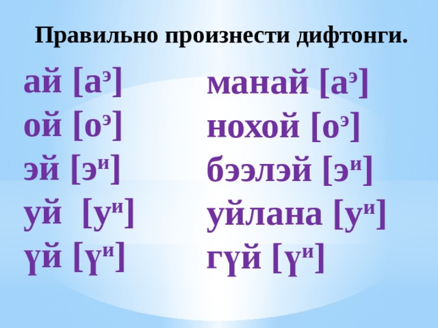 Правильно произнести дифтонги. ай [а э ] ой [о э ] эй [э и ] уй [у и ] үй [ү и ] манай [а э ] нохой [о э ] бээлэй [э и ] уйлана [у и ] гүй [ү и ] 