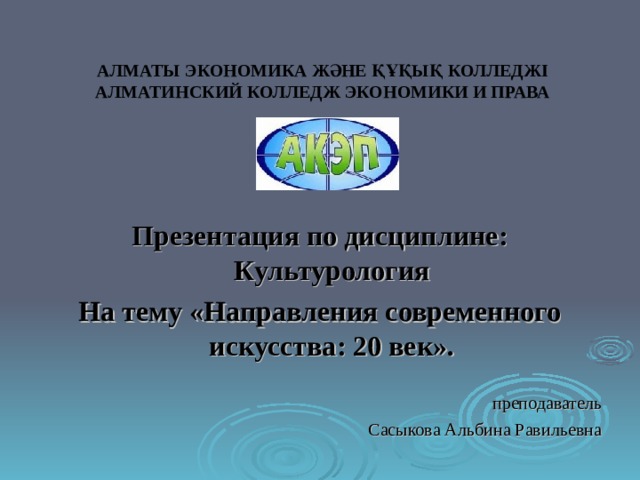 АЛМАТЫ ЭКОНОМИКА ЖӘНЕ ҚҰҚЫҚ КОЛЛЕДЖІ  АЛМАТИНСКИЙ КОЛЛЕДЖ ЭКОНОМИКИ И ПРАВА Презентация по дисциплине: Культурология На тему «Направления современного искусства: 20 век». преподаватель Сасыкова Альбина Равильевна 