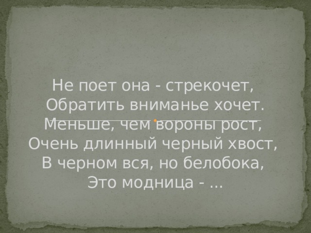 Не поет она - стрекочет,   Обратить вниманье хочет.  Меньше, чем вороны рост,   Очень длинный черный хвост,   В черном вся, но белобока,   Это модница - ... 