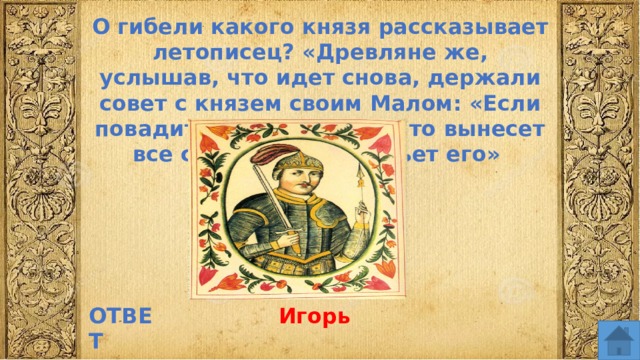 О гибели какого князя рассказывает летописец? «Древляне же, услышав, что идет снова, держали совет с князем своим Малом: «Если повадится волк к овцам, то вынесет все стадо, пока не убьет его» ОТВЕТ Игорь  