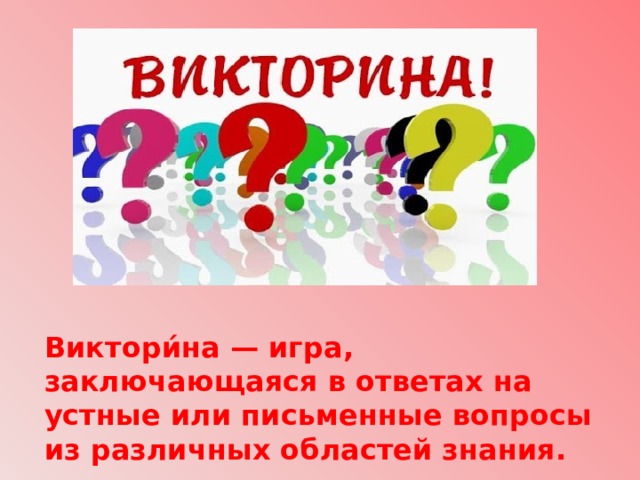                Виктори́на — игра, заключающаяся в ответах на устные или письменные вопросы из различных областей знания. 