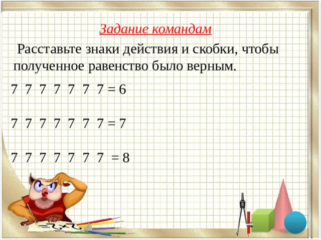 Задание командам  Расставьте знаки действия и скобки, чтобы полученное равенство было верным. 7 7 7 7 7 7 7 = 6 7 7 7 7 7 7 7 = 7 7 7 7 7 7 7 7 = 8 