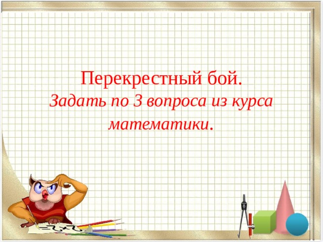 Перекрестный бой.  Задать по 3 вопроса из курса математики .   
