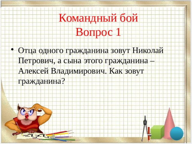 Командный бой  Вопрос 1 Отца одного гражданина зовут Николай Петрович, а сына этого гражданина – Алексей Владимирович. Как зовут гражданина?  