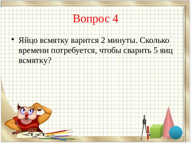 Вопрос 4 Яйцо всмятку варится 2 минуты. Сколько времени потребуется, чтобы сварить 5 яиц всмятку? 