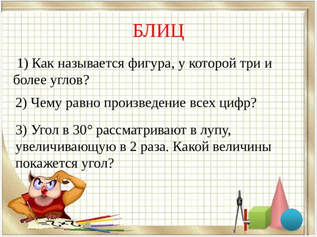 БЛИЦ  1) Как называется фигура, у которой три и более углов? 2) Чему равно произведение всех цифр? 3) Угол в 30 ° рассматривают в лупу, увеличивающую в 2 раза. Какой величины покажется угол? 