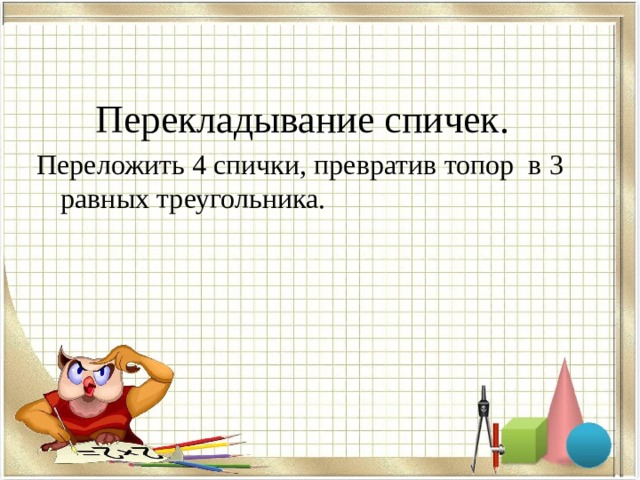  Перекладывание спичек. Переложить 4 спички, превратив топор в 3 равных треугольника. 