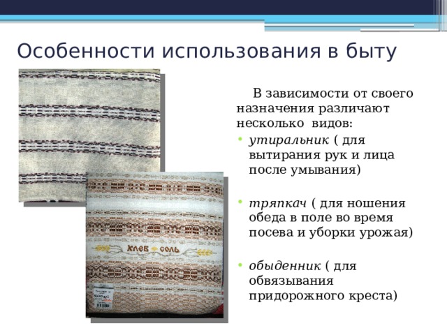 Особенности использования в быту  В зависимости от своего назначения различают несколько видов: утиральник ( для вытирания рук и лица после умывания) тряпкач ( для ношения обеда в поле во время посева и уборки урожая) обыденник ( для обвязывания придорожного креста) 