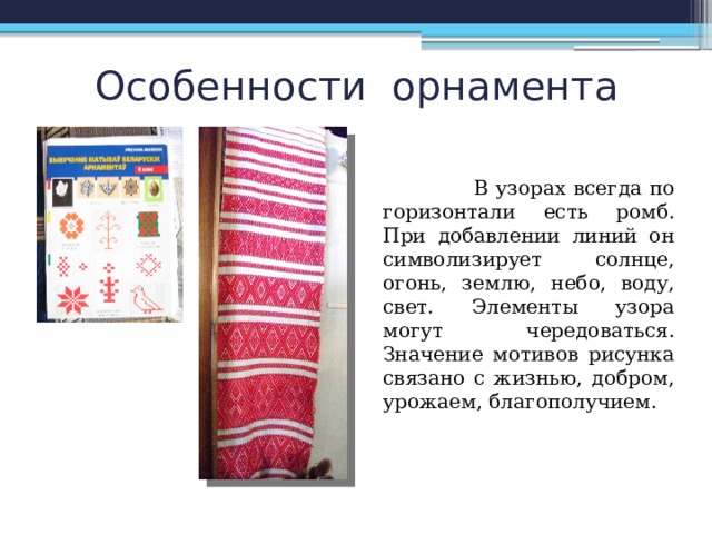 Особенности орнамента  В узорах всегда по горизонтали есть ромб. При добавлении линий он символизирует солнце, огонь, землю, небо, воду, свет. Элементы узора могут чередоваться. Значение мотивов рисунка связано с жизнью, добром, урожаем, благополучием. 