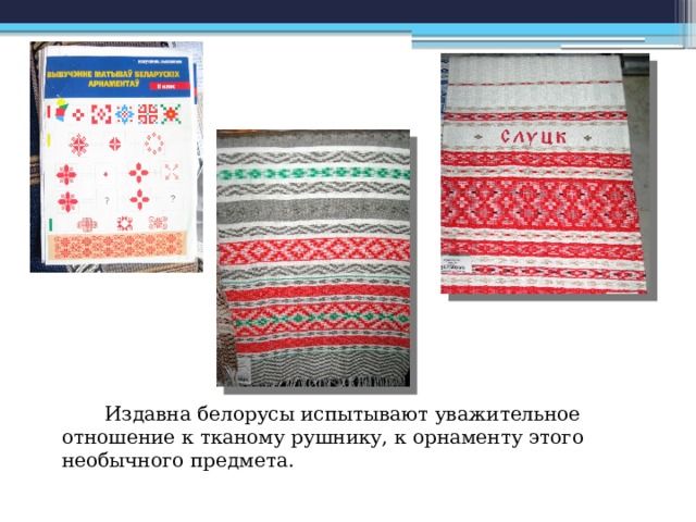  Издавна белорусы испытывают уважительное отношение к тканому рушнику, к орнаменту этого необычного предмета. 
