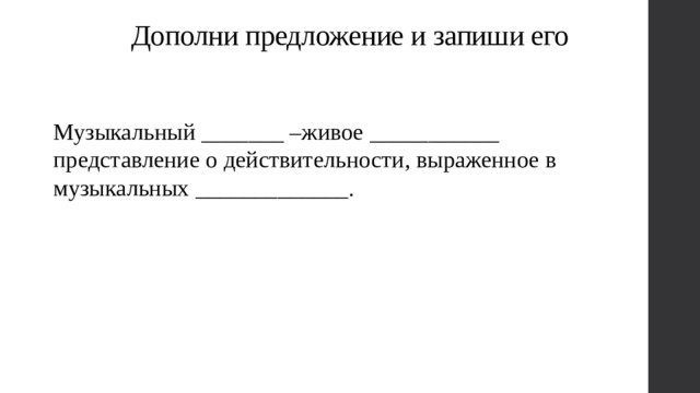 Дополни предложение и запиши его Музыкальный _______ –живое ___________ представление о действительности, выраженное в музыкальных _____________. 