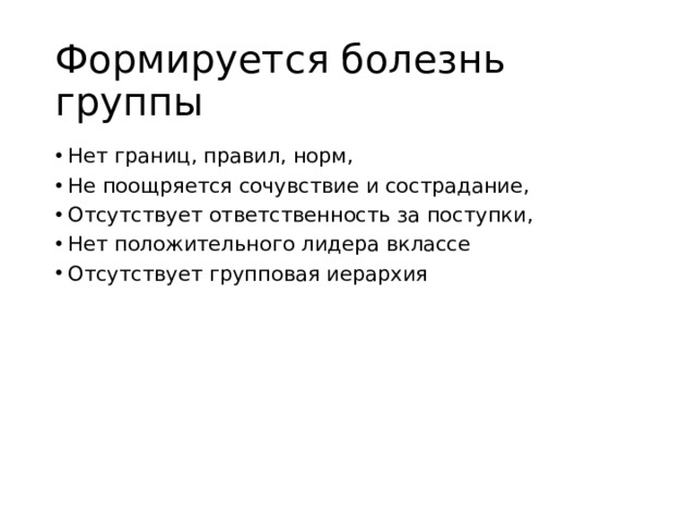 Формируется болезнь группы Нет границ, правил, норм, Не поощряется сочувствие и сострадание, Отсутствует ответственность за поступки, Нет положительного лидера вклассе Отсутствует групповая иерархия 