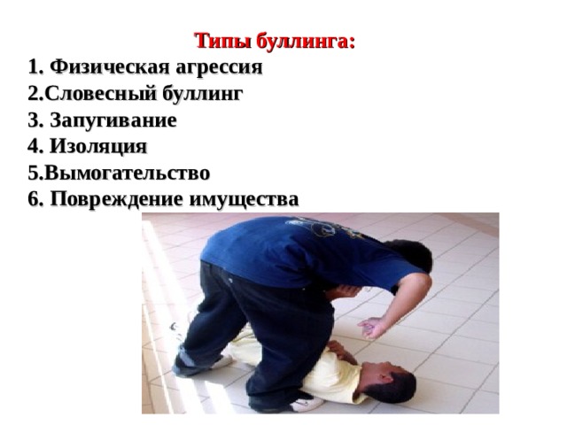 Типы буллинга: 1. Физическая агрессия 2.Словесный буллинг 3. Запугивание 4. Изоляция 5.Вымогательство 6. Повреждение имущества   