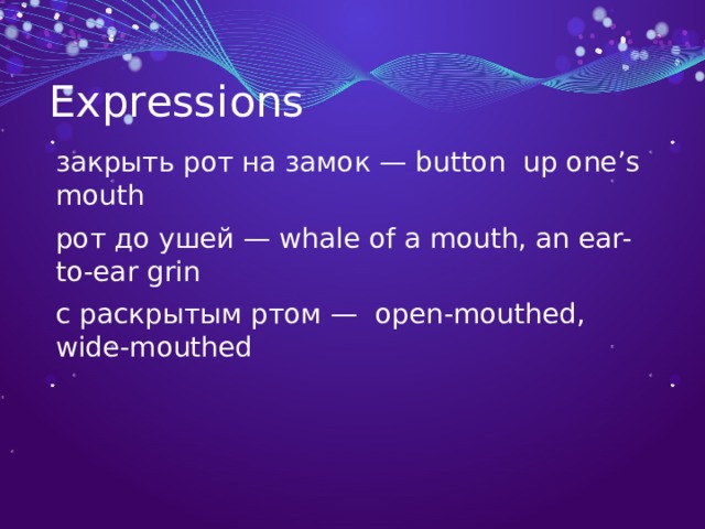 Expressions закрыть рот на замок — button up one’s mouth рот до ушей — whale of a mouth, an ear-to-ear grin с раскрытым ртом — open-mouthed, wide-mouthed 