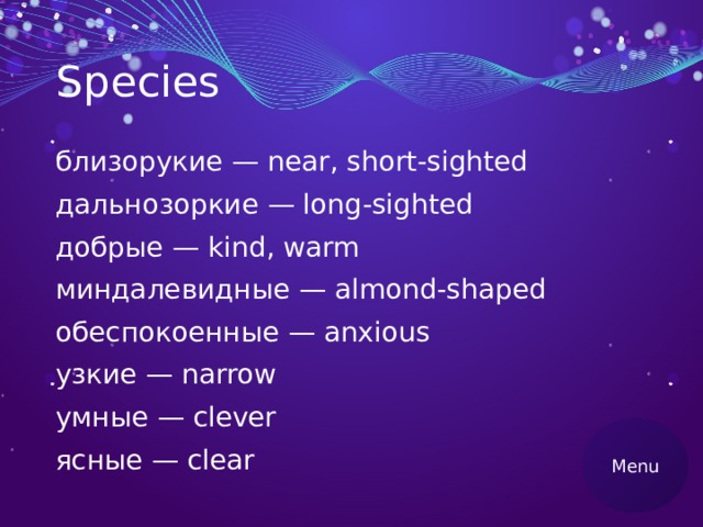 Species близорукие — near, short-sighted дальнозоркие — long-sighted добрые — kind, warm миндалевидные — almond-shaped обеспокоенные — anxious узкие — narrow умные — clever ясные — clear Menu 