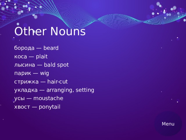 Other Nouns борода — beard коса — plait лысина — bald spot парик — wig стрижка — hair-cut укладка — arranging, setting усы — moustache хвост — ponytail Menu 
