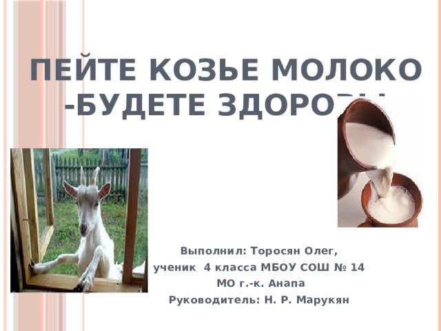 Пейте козье молоко -будете здоровы   Выполнил: Торосян Олег, ученик 4 класса МБОУ СОШ № 14  МО г.-к. Анапа Руководитель: Н. Р. Марукян 