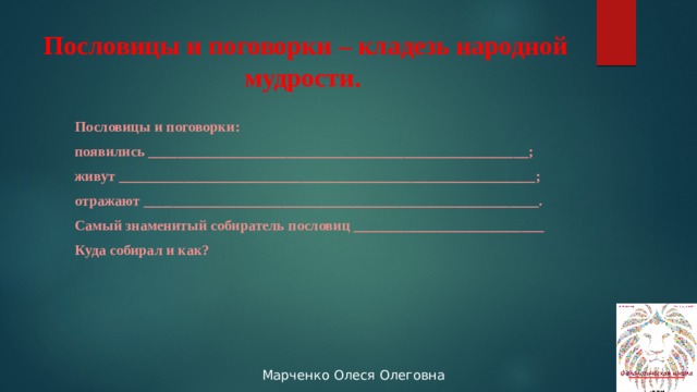 Пословицы и поговорки – кладезь народной мудрости.  Пословицы и поговорки: появились ____________________________________________________; живут _________________________________________________________; отражают ______________________________________________________. Самый знаменитый собиратель пословиц __________________________ Куда собирал и как? 